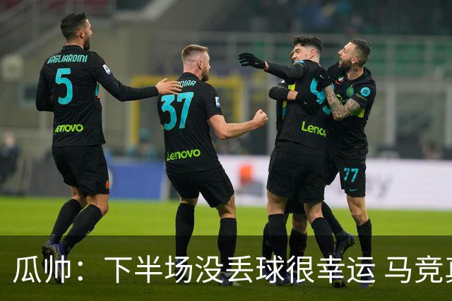 瓜帅：下半场没丢球很幸运 马竞真的非常非常强