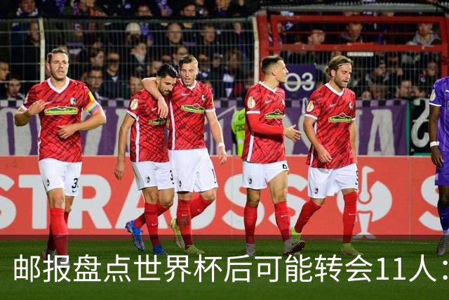 邮报盘点世界杯后可能转会11人：库库雷利亚、大马丁、麦卡等在列